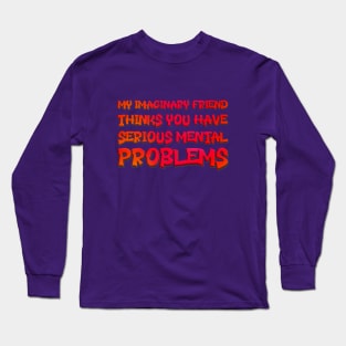 My Imaginary Friend Thinks You Have Serious Mental Problems Long Sleeve T-Shirt